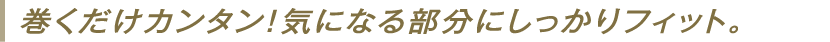 巻くだけカンタン!気になる部分にしっかりフィット。