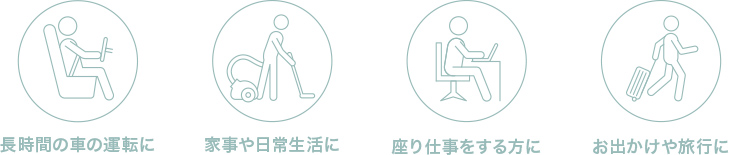長時間の車の運転に、家事や日常生活に、座り仕事をする方に、お出かけや旅行に